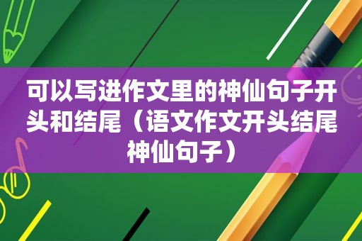 可以写进作文里的神仙句子开头和结尾（语文作文开头结尾神仙句子）