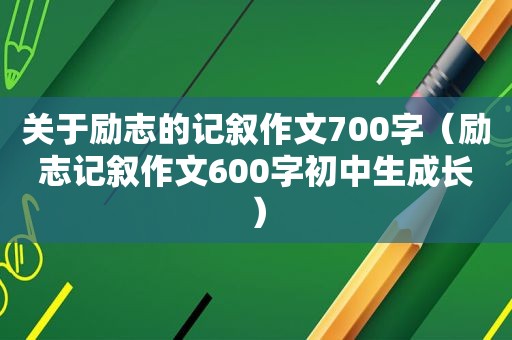 关于励志的记叙作文700字（励志记叙作文600字初中生成长）