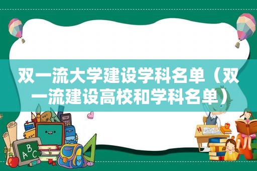 双一流大学建设学科名单（双一流建设高校和学科名单）
