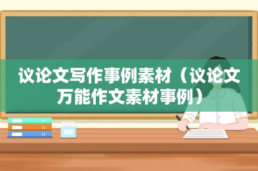 议论文写作事例素材（议论文万能作文素材事例）