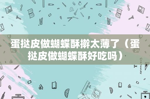 蛋挞皮做蝴蝶酥擀太薄了（蛋挞皮做蝴蝶酥好吃吗）