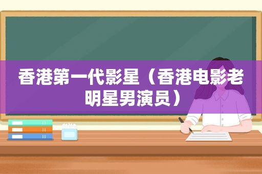 香港第一代影星（香港电影老明星男演员）