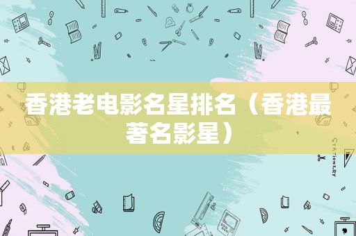 香港老电影名星排名（香港最著名影星）