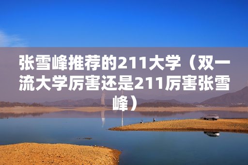 张雪峰推荐的211大学（双一流大学厉害还是211厉害张雪峰）
