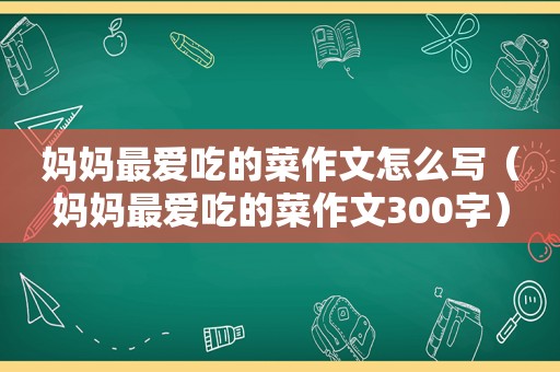 妈妈最爱吃的菜作文怎么写（妈妈最爱吃的菜作文300字）