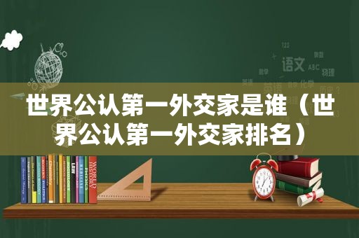 世界公认第一外交家是谁（世界公认第一外交家排名）