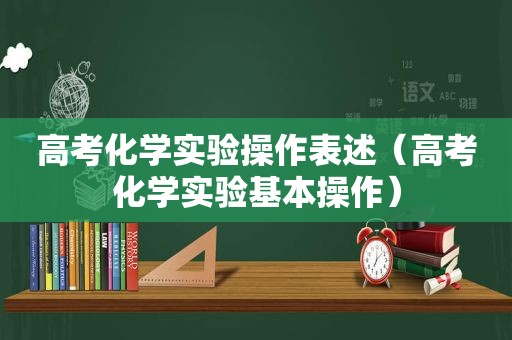 高考化学实验操作表述（高考化学实验基本操作）