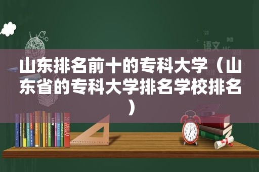 山东排名前十的专科大学（山东省的专科大学排名学校排名）