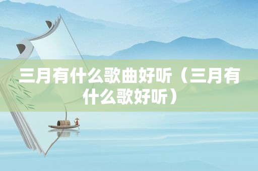 三月有什么歌曲好听（三月有什么歌好听）