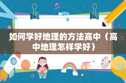 如何学好地理的方法高中（高中地理怎样学好）