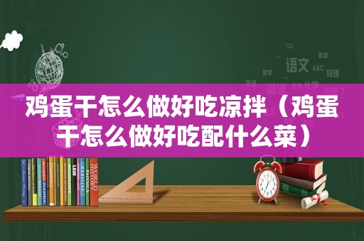 鸡蛋干怎么做好吃凉拌（鸡蛋干怎么做好吃配什么菜）