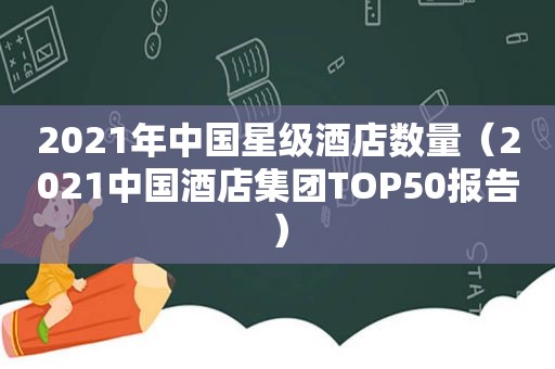 2021年中国星级酒店数量（2021中国酒店集团TOP50报告）