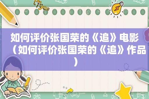 如何评价张国荣的《追》电影（如何评价张国荣的《追》作品）