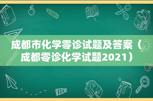 成都市化学零诊试题及答案（成都零诊化学试题2021）