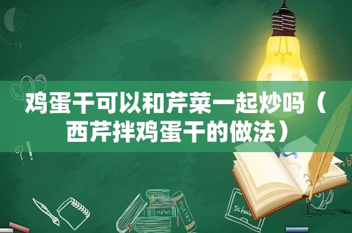 鸡蛋干可以和芹菜一起炒吗（西芹拌鸡蛋干的做法）