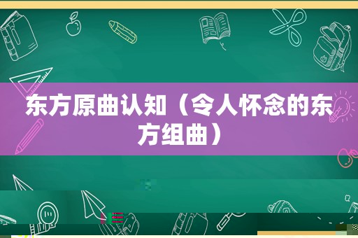 东方原曲认知（令人怀念的东方组曲）