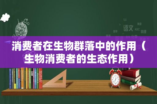 消费者在生物群落中的作用（生物消费者的生态作用）