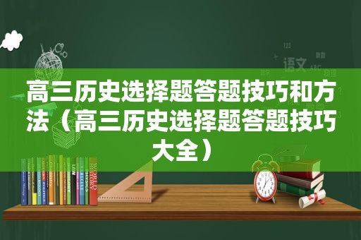 高三历史选择题答题技巧和方法（高三历史选择题答题技巧大全）