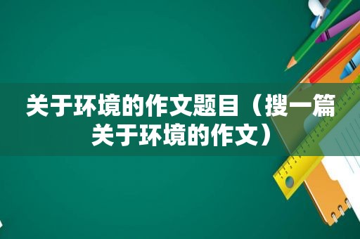 关于环境的作文题目（搜一篇关于环境的作文）