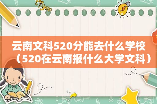 云南文科520分能去什么学校（520在云南报什么大学文科）