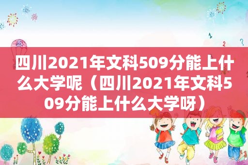 四川2021年文科509分能上什么大学呢（四川2021年文科509分能上什么大学呀）