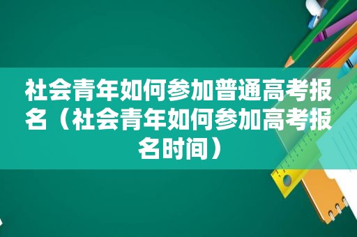社会青年如何参加普通高考报名（社会青年如何参加高考报名时间）