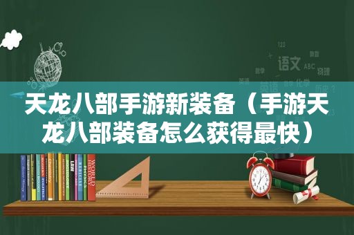 天龙八部手游新装备（手游天龙八部装备怎么获得最快）