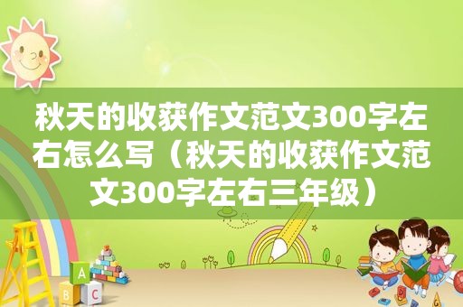秋天的收获作文范文300字左右怎么写（秋天的收获作文范文300字左右三年级）