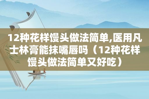12种花样馒头做法简单,医用凡士林膏能抹嘴唇吗（12种花样馒头做法简单又好吃）