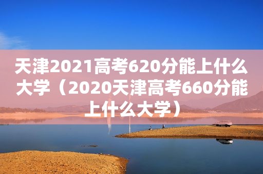 天津2021高考620分能上什么大学（2020天津高考660分能上什么大学）