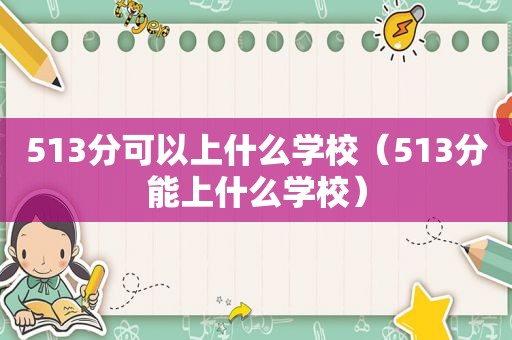 513分可以上什么学校（513分能上什么学校）