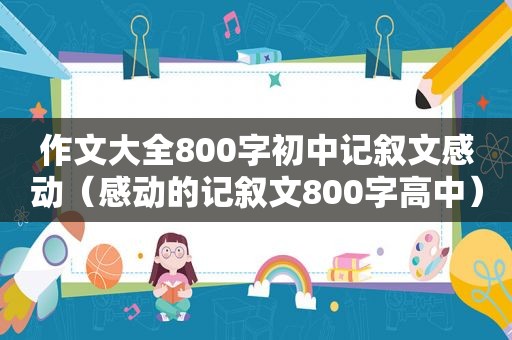 作文大全800字初中记叙文感动（感动的记叙文800字高中）