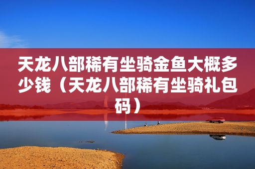 天龙八部稀有坐骑金鱼大概多少钱（天龙八部稀有坐骑礼包码）