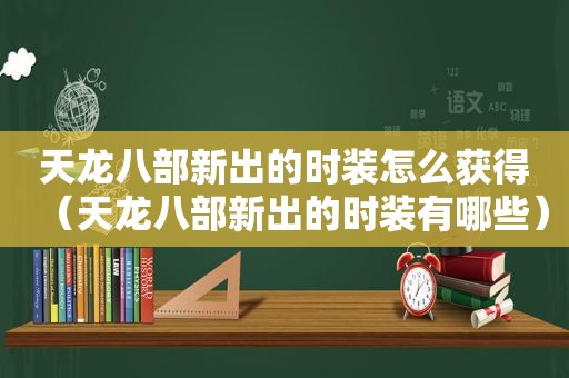 天龙八部新出的时装怎么获得（天龙八部新出的时装有哪些）