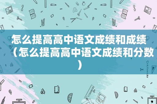 怎么提高高中语文成绩和成绩（怎么提高高中语文成绩和分数）