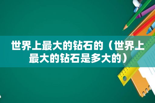 世界上最大的钻石的（世界上最大的钻石是多大的）