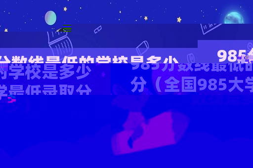 985分数线最低的学校是多少分（全国985大学最低录取分数线是多少）