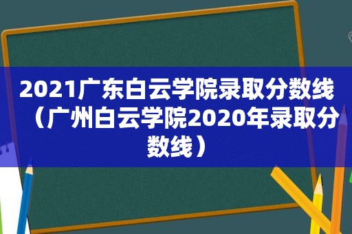 2021广东白云学院录取分数线（广州白云学院2020年录取分数线）