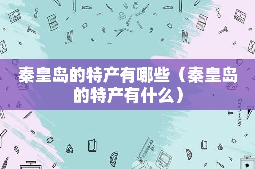 秦皇岛的特产有哪些（秦皇岛的特产有什么）