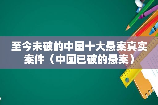 至今未破的中国十大悬案真实案件（中国已破的悬案）
