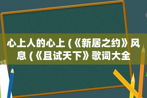 心上人的心上 (《新居之约》风息 (《且试天下》歌词大全