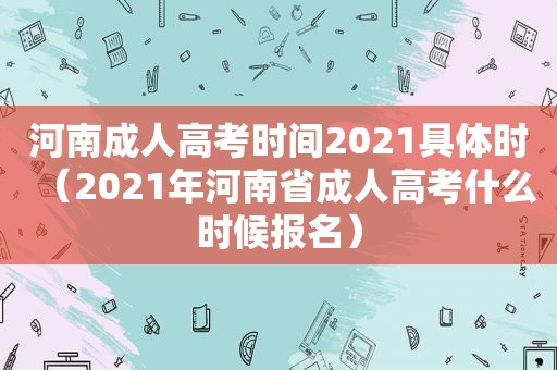 河南成人高考时间2021具体时（2021年河南省成人高考什么时候报名）
