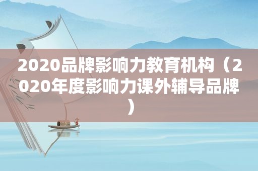 2020品牌影响力教育机构（2020年度影响力课外辅导品牌）