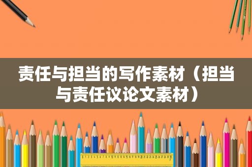 责任与担当的写作素材（担当与责任议论文素材）