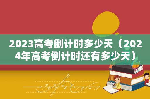 2023高考倒计时多少天（2024年高考倒计时还有多少天）