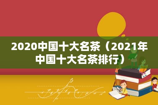 2020中国十大名茶（2021年中国十大名茶排行）
