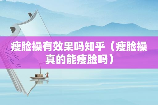 瘦脸操有效果吗知乎（瘦脸操真的能瘦脸吗）