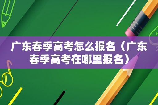 广东春季高考怎么报名（广东春季高考在哪里报名）