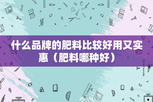 什么品牌的肥料比较好用又实惠（肥料哪种好）