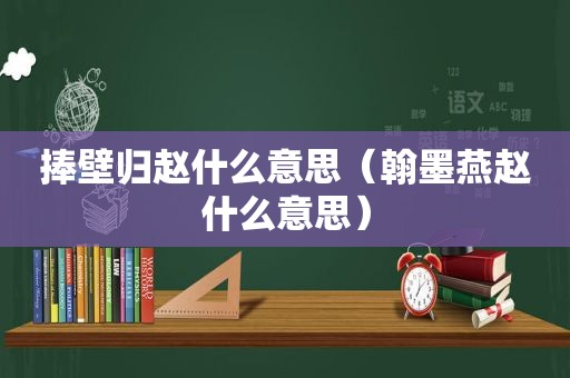捧壁归赵什么意思（翰墨燕赵什么意思）